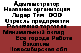 Администратор › Название организации ­ Лидер Тим, ООО › Отрасль предприятия ­ Розничная торговля › Минимальный оклад ­ 25 000 - Все города Работа » Вакансии   . Новосибирская обл.,Новосибирск г.